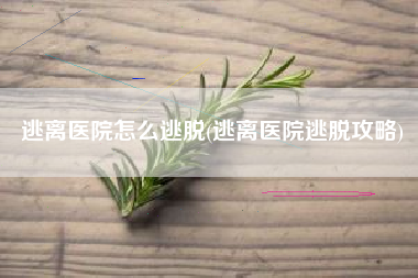 逃离医院怎么逃脱(逃离医院逃脱攻略)