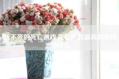 玩不死的死亡游戏,死亡惩罚最高的游戏是什么