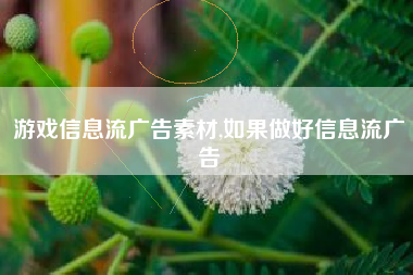 游戏信息流广告素材,如果做好信息流广告