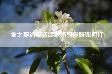 食之契约童话颂歌奶酪皮肤如何打