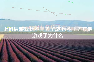 上班后游戏玩不下去了,就玩不下去其他游戏了为什么