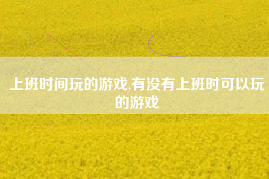 上班时间玩的游戏,有没有上班时可以玩的游戏