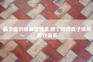 最全面的破解游戏盒,哪个游戏盒子破解游戏最多