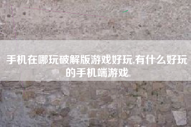 手机在哪玩破解版游戏好玩,有什么好玩的手机端游戏