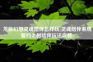 龙族幻想灵魂陪伴怎样玩(灵魂陪伴系统誓约之树结伴玩法攻略)