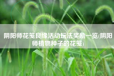 阴阳师花笺良缘活动玩法奖励一览(阴阳师植物种子的花笺)