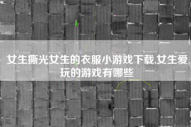 女生撕光女生的衣服小游戏下载,女生爱玩的游戏有哪些