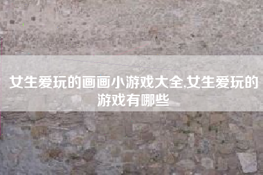 女生爱玩的画画小游戏大全,女生爱玩的游戏有哪些