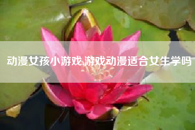 动漫女孩小游戏,游戏动漫适合女生学吗