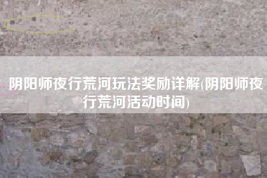 阴阳师夜行荒河玩法奖励详解(阴阳师夜行荒河活动时间)