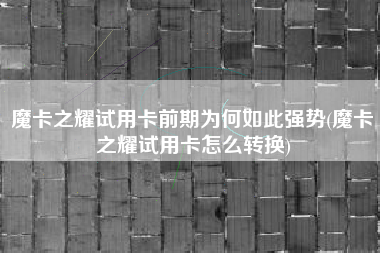 魔卡之耀试用卡前期为何如此强势(魔卡之耀试用卡怎么转换)