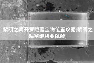 黎明之海开罗隐藏宝物位置攻略(黎明之海塞维利亚隐藏)