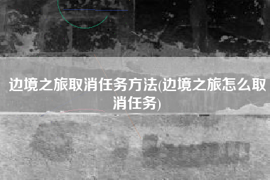 边境之旅取消任务方法(边境之旅怎么取消任务)