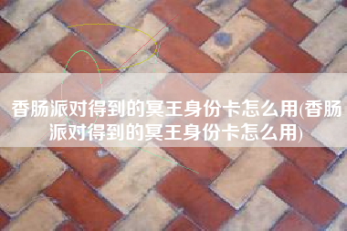 香肠派对得到的冥王身份卡怎么用(香肠派对得到的冥王身份卡怎么用)