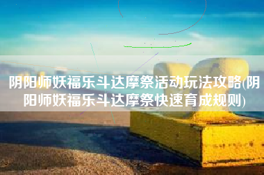 阴阳师妖福乐斗达摩祭活动玩法攻略(阴阳师妖福乐斗达摩祭快速育成规则)