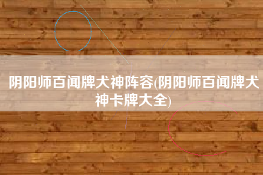 阴阳师百闻牌犬神阵容(阴阳师百闻牌犬神卡牌大全)
