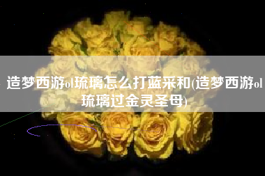 造梦西游ol琉璃怎么打蓝采和(造梦西游ol琉璃过金灵圣母)
