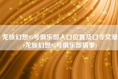 龙族幻想95号俱乐部入口位置及口令文章(龙族幻想95号俱乐部猜拳)