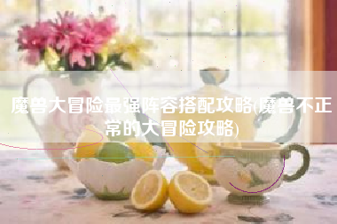 魔兽大冒险最强阵容搭配攻略(魔兽不正常的大冒险攻略)