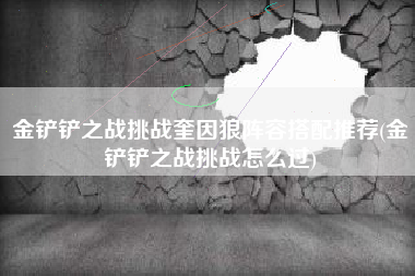 金铲铲之战挑战奎因狼阵容搭配推荐(金铲铲之战挑战怎么过)