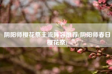 阴阳师樱花祭主流阵容推荐(阴阳师春日樱花祭)