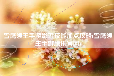 雪鹰领主手游影刃技能加点攻略(雪鹰领主手游腾讯官网)