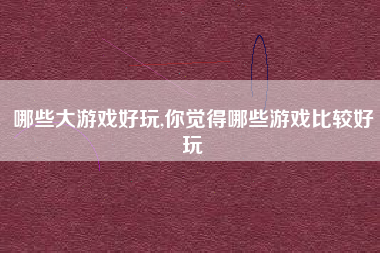 哪些大游戏好玩,你觉得哪些游戏比较好玩