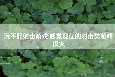 玩不好射击游戏,感觉现在的射击类游戏很火