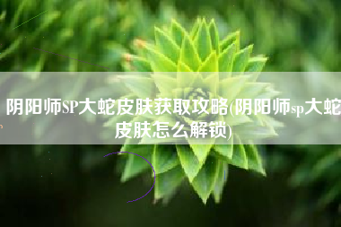 阴阳师SP大蛇皮肤获取攻略(阴阳师sp大蛇皮肤怎么解锁)