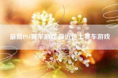 最新PS4赛车游戏,最近迷上赛车游戏
