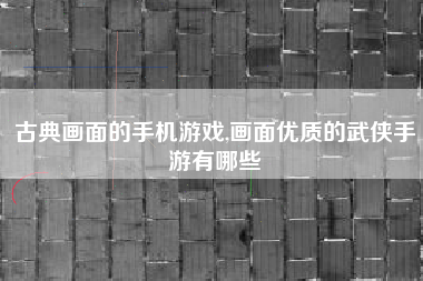 古典画面的手机游戏,画面优质的武侠手游有哪些
