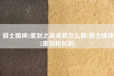 骑士精神2重剑之战成就怎么做(骑士精神2重剑和长剑)