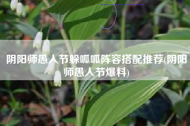 阴阳师愚人节躲呱呱阵容搭配推荐(阴阳师愚人节爆料)