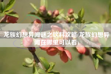龙族幻想异闻谜之饮料攻略(龙族幻想异闻在哪里可以看)