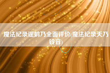 魔法纪录谣鹤乃全面评价(魔法纪录天乃铃音)