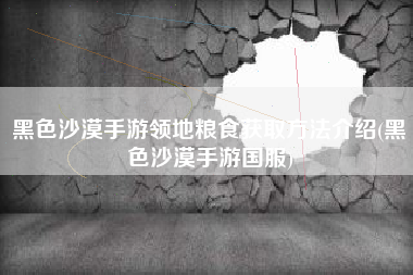 黑色沙漠手游领地粮食获取方法介绍(黑色沙漠手游国服)
