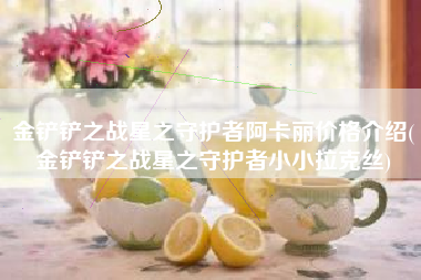金铲铲之战星之守护者阿卡丽价格介绍(金铲铲之战星之守护者小小拉克丝)