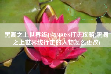 黑潮之上世界线11-36BOSS打法攻略(黑潮之上世界线行走的人物怎么更改)