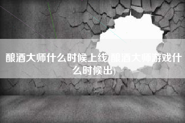 酿酒大师什么时候上线(酿酒大师游戏什么时候出)