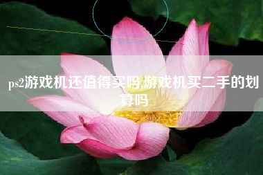 ps2游戏机还值得买吗,游戏机买二手的划算吗