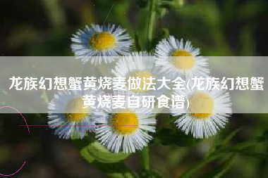 龙族幻想蟹黄烧麦做法大全(龙族幻想蟹黄烧麦自研食谱)