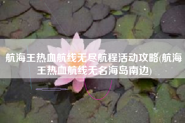 航海王热血航线无尽航程活动攻略(航海王热血航线无名海岛南边)
