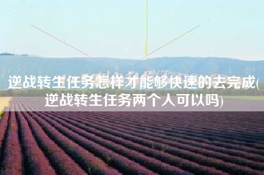 逆战转生任务怎样才能够快速的去完成(逆战转生任务两个人可以吗)