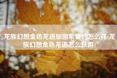 龙族幻想金色龙语加图索誓约怎么样(龙族幻想金色龙语怎么获得)