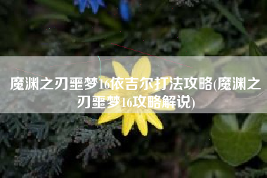 魔渊之刃噩梦16依吉尔打法攻略(魔渊之刃噩梦16攻略解说)