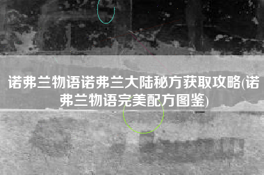 诺弗兰物语诺弗兰大陆秘方获取攻略(诺弗兰物语完美配方图鉴)