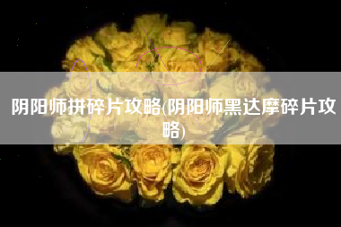 阴阳师拼碎片攻略(阴阳师黑达摩碎片攻略)