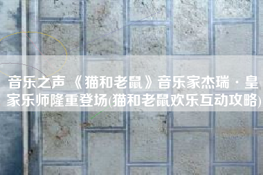 音乐之声 《猫和老鼠》音乐家杰瑞·皇家乐师隆重登场(猫和老鼠欢乐互动攻略)