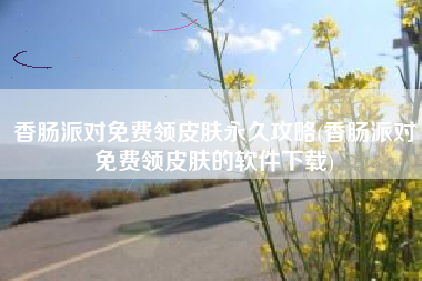 香肠派对免费领皮肤永久攻略(香肠派对免费领皮肤的软件下载)