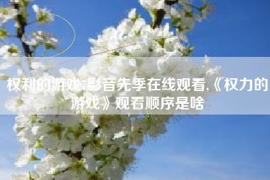 权利的游戏7影音先季在线观看,《权力的游戏》观看顺序是啥